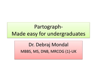 Partograph-
Made easy for undergraduates
Dr. Debraj Mondal
MBBS, MS, DNB, MRCOG (1)-UK
 