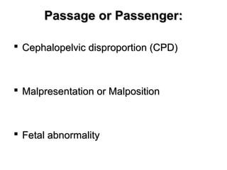  Cephalopelvic disproportion (CPD)Cephalopelvic disproportion (CPD)
 Malpresentation or MalpositionMalpresentation or Malposition
 Fetal abnormalityFetal abnormality
Passage or Passenger:Passage or Passenger:
 