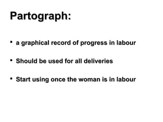 Partograph:Partograph:
 a graphical record of progress in laboura graphical record of progress in labour
 Should be used for all deliveriesShould be used for all deliveries
 Start using once the woman is in labourStart using once the woman is in labour
 