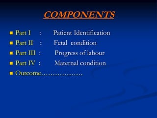 COMPONENTS
 Part I : Patient Identification
 Part II : Fetal condition
 Part III : Progress of labour
 Part IV : Maternal condition
 Outcome………………
 