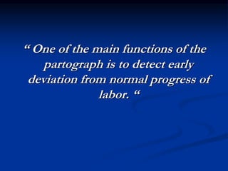 “ One of the main functions of the
partograph is to detect early
deviation from normal progress of
labor. “
 