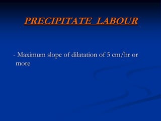 PRECIPITATE LABOUR
- Maximum slope of dilatation of 5 cm/hr or
more
 