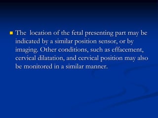  The location of the fetal presenting part may be
indicated by a similar position sensor, or by
imaging. Other conditions, such as effacement,
cervical dilatation, and cervical position may also
be monitored in a similar manner.
 