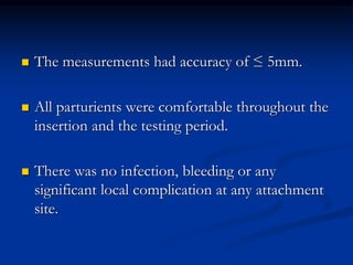 The measurements had accuracy of ≤ 5mm.
 All parturients were comfortable throughout the
insertion and the testing period.
 There was no infection, bleeding or any
significant local complication at any attachment
site.
 