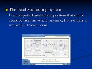  The Fetal Monitoring System
Is a computer based training system that can be
accessed from anywhere, anytime, from within a
hospital or from a home.
 