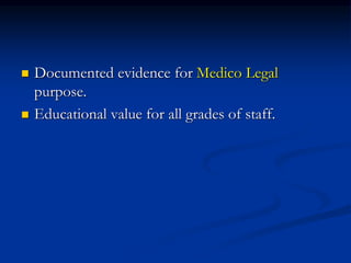  Documented evidence for Medico Legal
purpose.
 Educational value for all grades of staff.
 