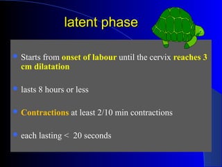 latent phaselatent phase
 Starts from onset of labour until the cervix reaches 3
cm dilatation
 lasts 8 hours or less
 ...