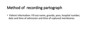 Method of recording partograph
• Patient information: Fill out name, gravida, para, hospital number,
date and time of admission and time of ruptured membranes
 