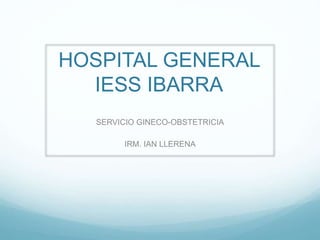 HOSPITAL GENERAL
IESS IBARRA
SERVICIO GINECO-OBSTETRICIA
IRM. IAN LLERENA
 
