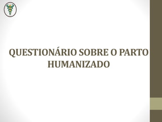 QUESTIONÁRIO SOBRE O PARTO
HUMANIZADO
 