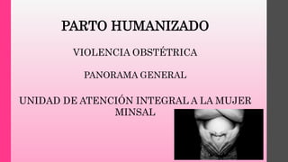 PARTO HUMANIZADO
VIOLENCIA OBSTÉTRICA
PANORAMA GENERAL
UNIDAD DE ATENCIÓN INTEGRAL A LA MUJER
MINSAL
 