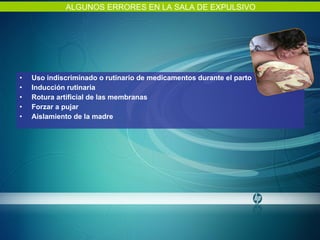 Uso indiscriminado o rutinario de medicamentos durante el parto Inducción rutinaria Rotura artificial de las membranas  Forzar a pujar Aislamiento de la madre ALGUNOS ERRORES EN LA SALA DE EXPULSIVO 