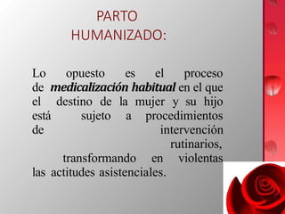 PARTO
HUMANIZADO:
Lo opuesto es el proceso
de medicalización habitual en el que
el destino de la mujer y su hijo
está sujeto a procedimientos
de intervención
rutinarios,
transformando en violentas
las actitudes asistenciales.
 