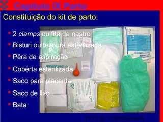 TAT Cap. 9 Parto Iminente12
Capítulo IX Parto
 Bisturi ou tesoura esterilizada
 Pêra de aspiração
 Coberta esterilizada
 Saco para placenta
 Saco de lixo
 Bata
 2 clamps ou fita de nastro
Constituição do kit de parto:
 