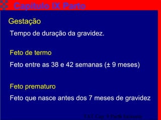 TAT Cap. 9 Parto Iminente5
Capítulo IX Parto
Gestação
Feto de termo
Feto entre as 38 e 42 semanas (± 9 meses)
Feto prematuro
Feto que nasce antes dos 7 meses de gravidez
Tempo de duração da gravidez.
 