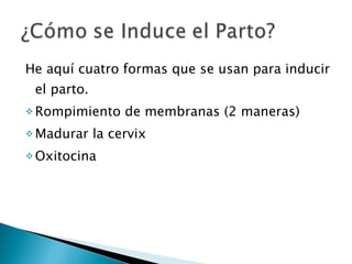 He aquí cuatro formas que se usan para inducir el parto. Rompimiento de membranas (2 maneras) Madurar la cervix Oxitocina 