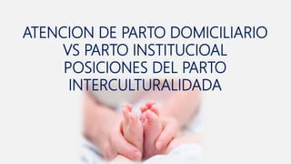 ATENCION DE PARTO DOMICILIARIO
VS PARTO INSTITUCIOAL
POSICIONES DEL PARTO
INTERCULTURALIDADA
 