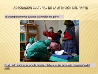 Institucionalizar la atención del parto culturalmente adecuado en los servicios de salud pública y privada para mejorar la calidad y calidez de la atención materno-neonatal.Objetivo GeneralReconocer la existencia de la sabiduría de la medicina tradicional, propendiendo a la revalorización y fortalecimiento de sus  conocimientos, actitudes y prácticas dentro de las unidades de salud del MSP.Adecuación cultural de la atención del parto7El Trato interpersonal hacia la usuaria y sus familiaresEn todas las culturas la maternidad es uno de los acontecimientos más importantes en la vida social y reproductiva de las mujeres.