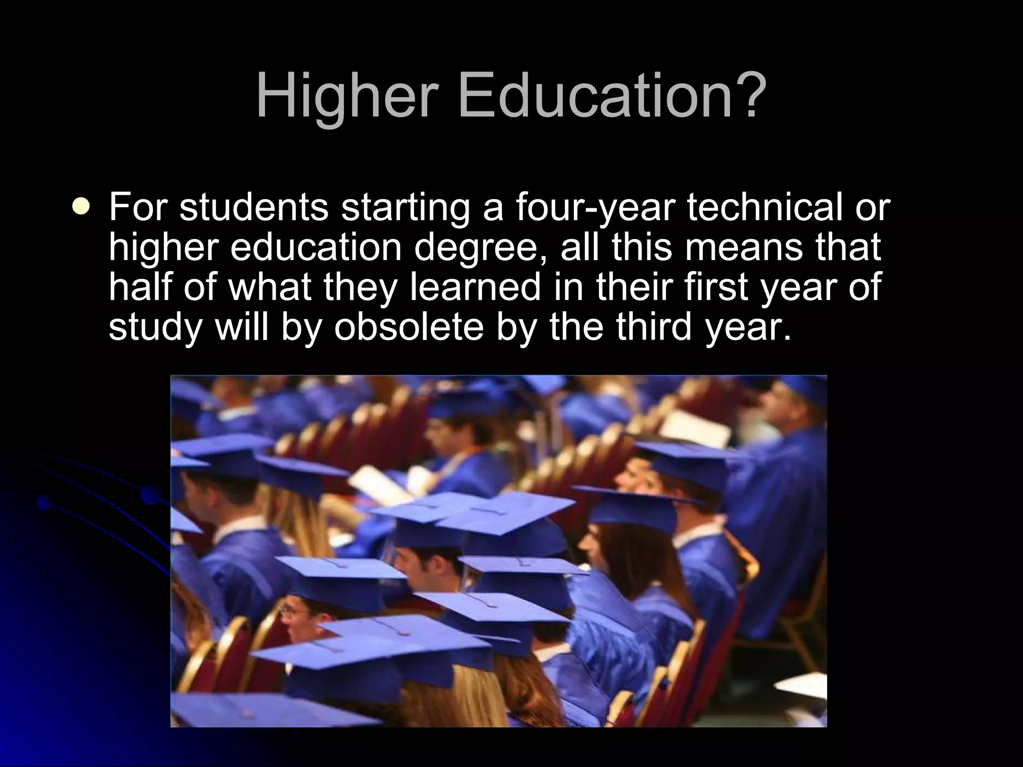 Higher Education? For students starting a four-year technical or higher education degree, all this means that half of what they learned in their first year of study will by obsolete by the third year. 