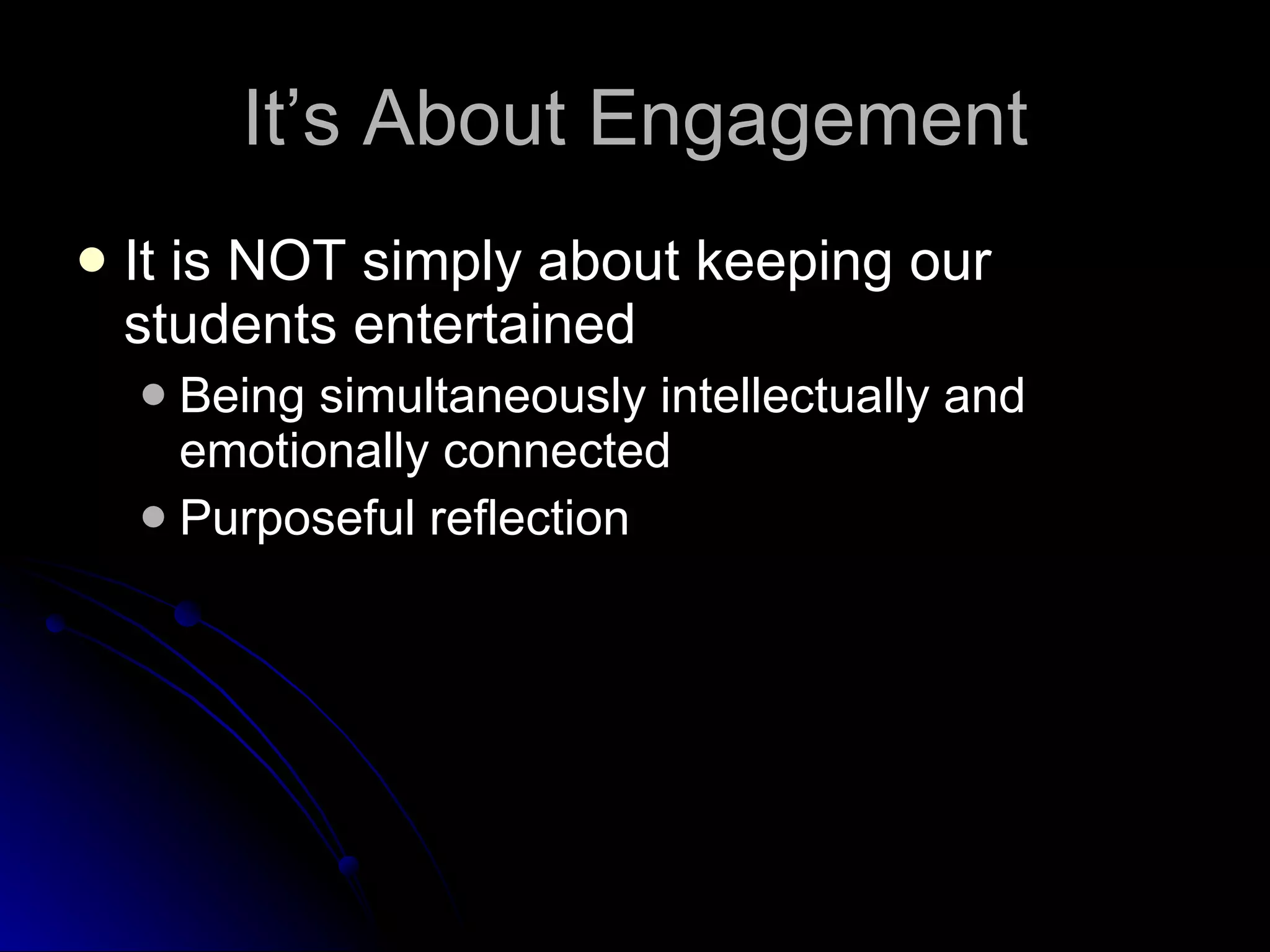 It’s About Engagement It is NOT simply about keeping our students entertained Being simultaneously intellectually and emotionally connected Purposeful reflection 