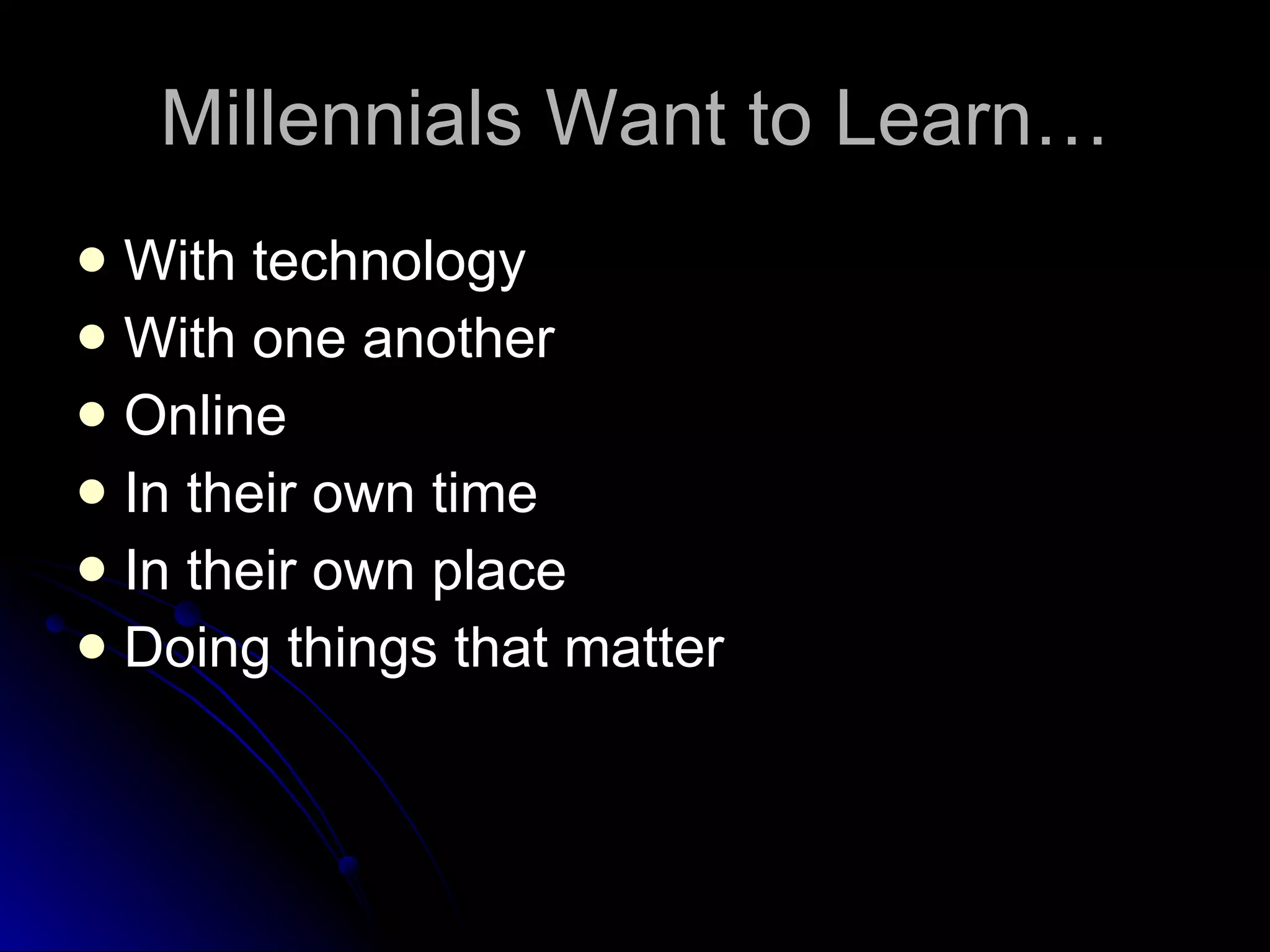 Millennials Want to Learn… With technology With one another Online In their own time In their own place Doing things that matter 