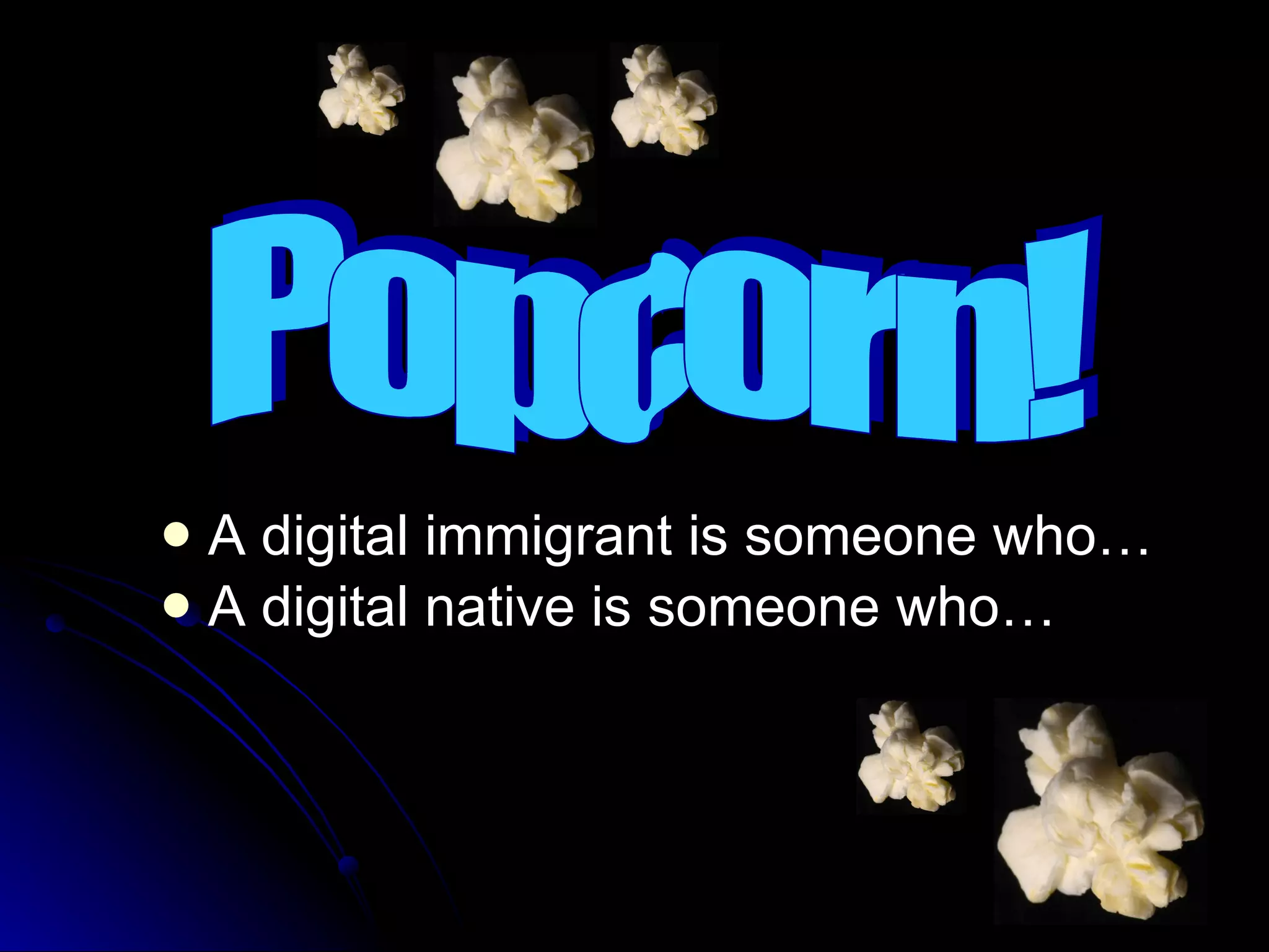 A digital immigrant is someone who… A digital native is someone who… Popcorn! 