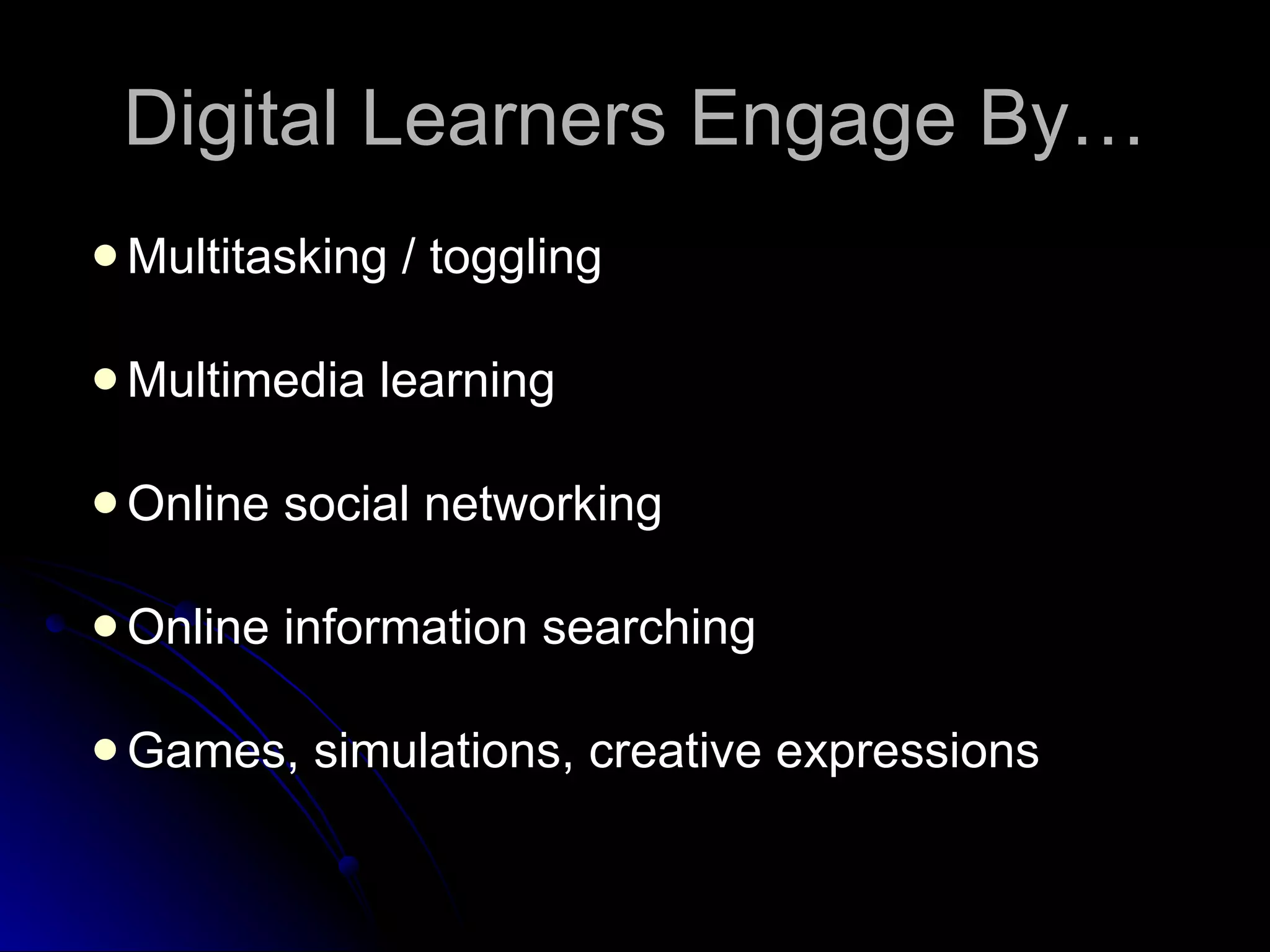 Multitasking / toggling Multimedia learning Online social networking Online information searching Games, simulations, creative expressions Digital Learners Engage By… 