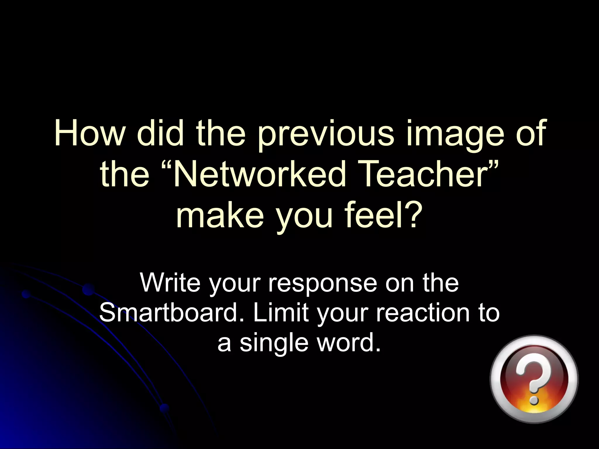 How did the previous image of the “Networked Teacher” make you feel? Write your response on the Smartboard. Limit your reaction to a single word. 