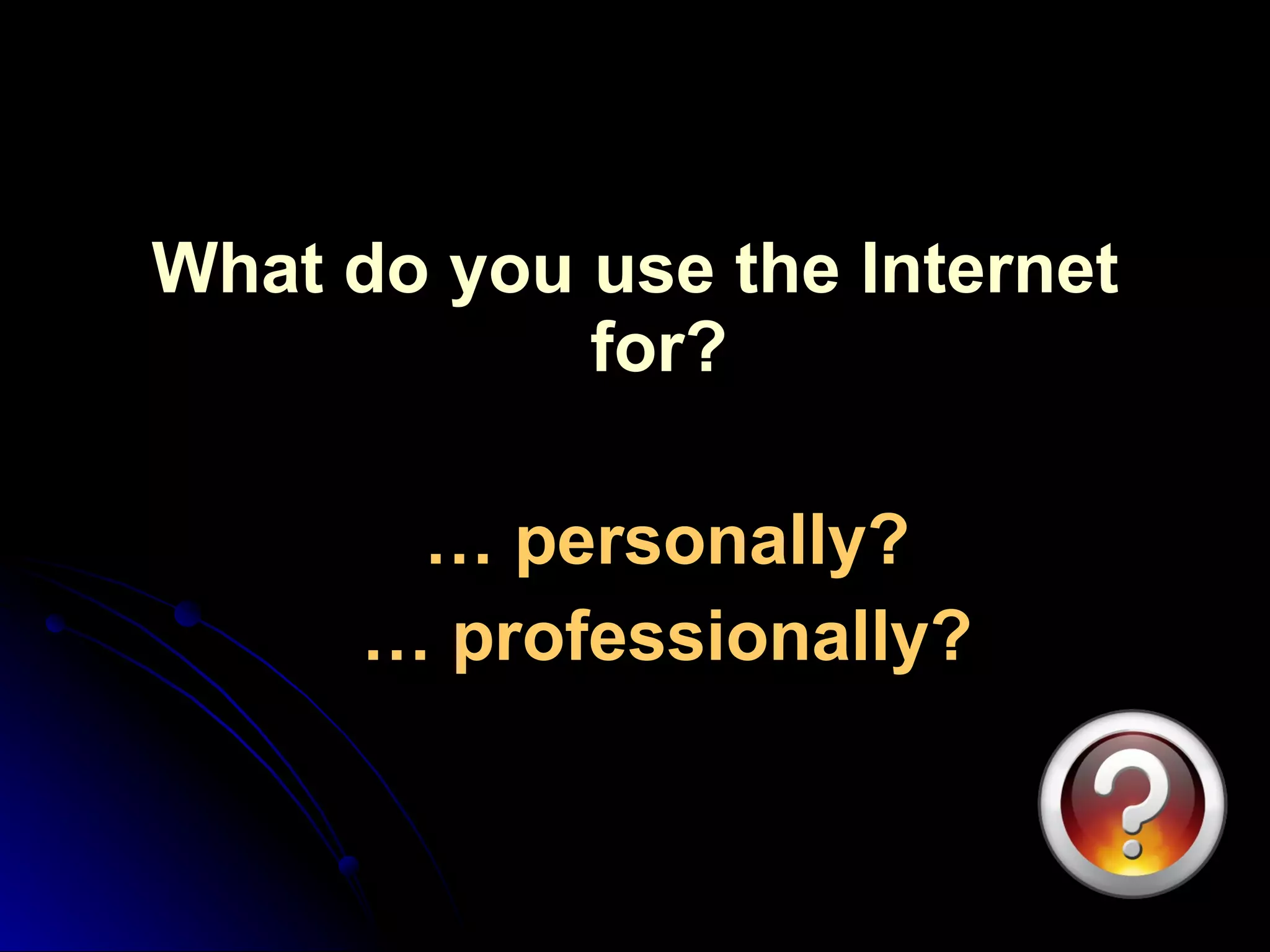 What do you use the Internet for? …  personally? …  professionally? 