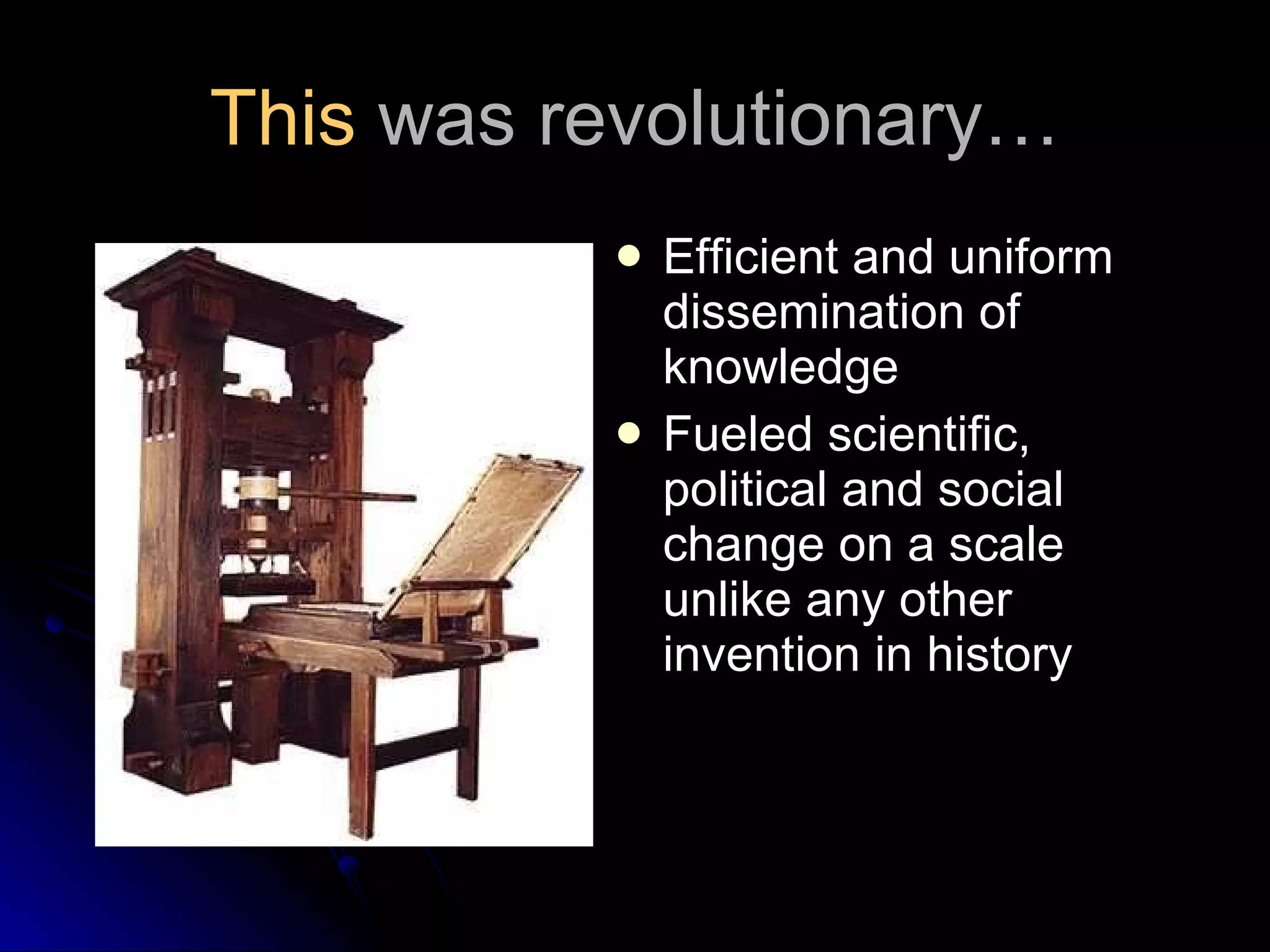 This  was revolutionary… Efficient and uniform dissemination of knowledge Fueled scientific, political and social change on a scale unlike any other invention in history 