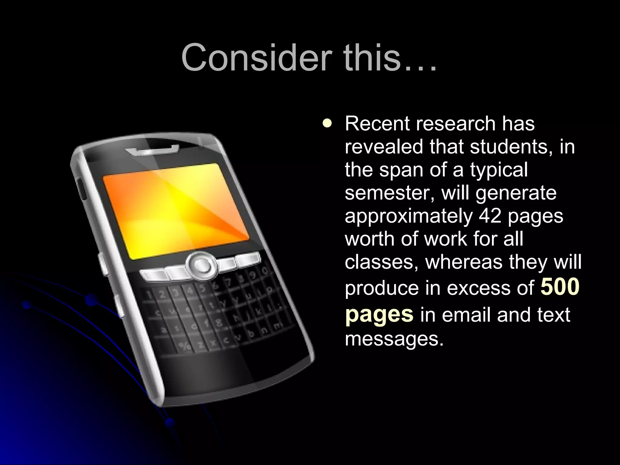 Consider this… Recent research has revealed that students, in the span of a typical semester, will generate approximately 42 pages worth of work for all classes, whereas they will produce in excess of  500 pages  in email and text messages. 