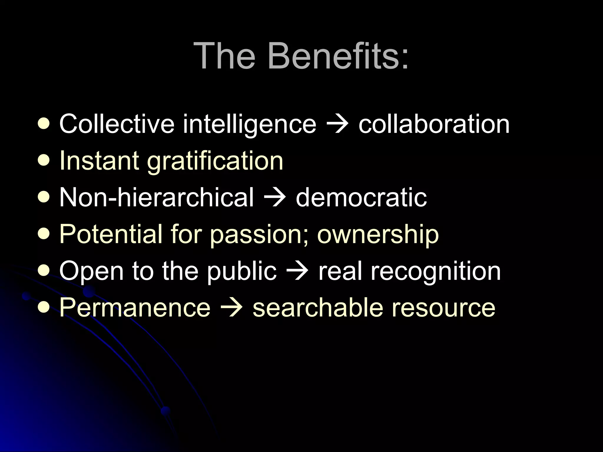 The Benefits: Collective intelligence    collaboration Instant gratification Non-hierarchical    democratic Potential for passion; ownership Open to the public    real recognition Permanence    searchable resource 