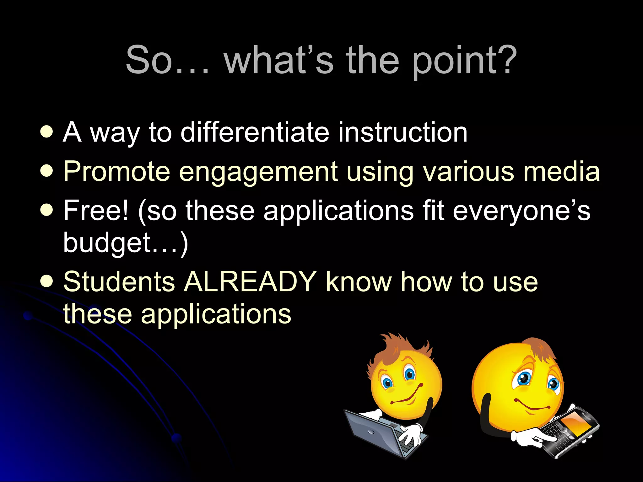 So… what’s the point? A way to differentiate instruction Promote engagement using various media   Free! (so these applications fit everyone’s budget…) Students ALREADY know how to use these applications 