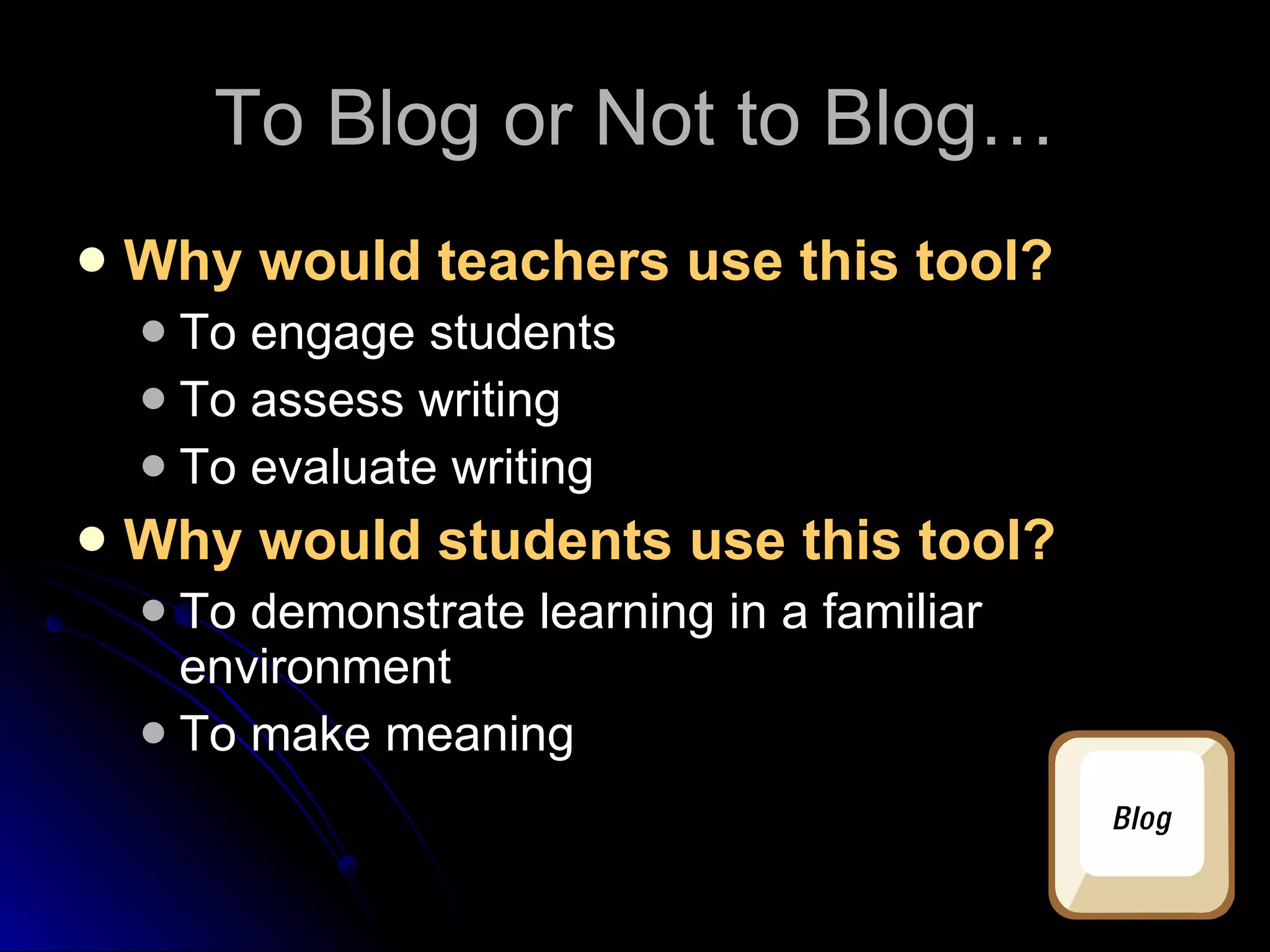 To Blog or Not to Blog… Why would teachers use this tool? To engage students To assess writing To evaluate writing Why would students use this tool? To demonstrate learning in a familiar environment To make meaning 