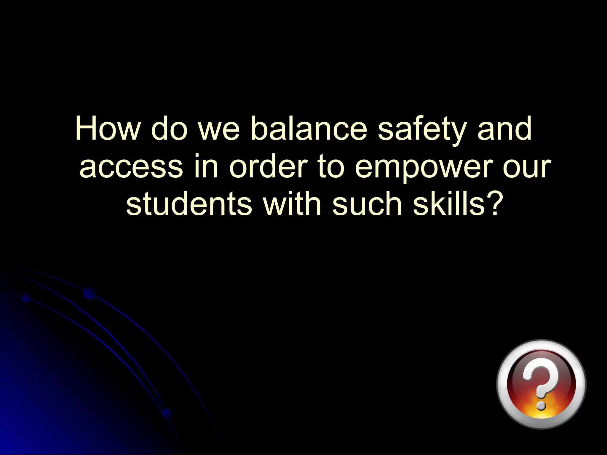 How do we balance safety and access in order to empower our students with such skills? 