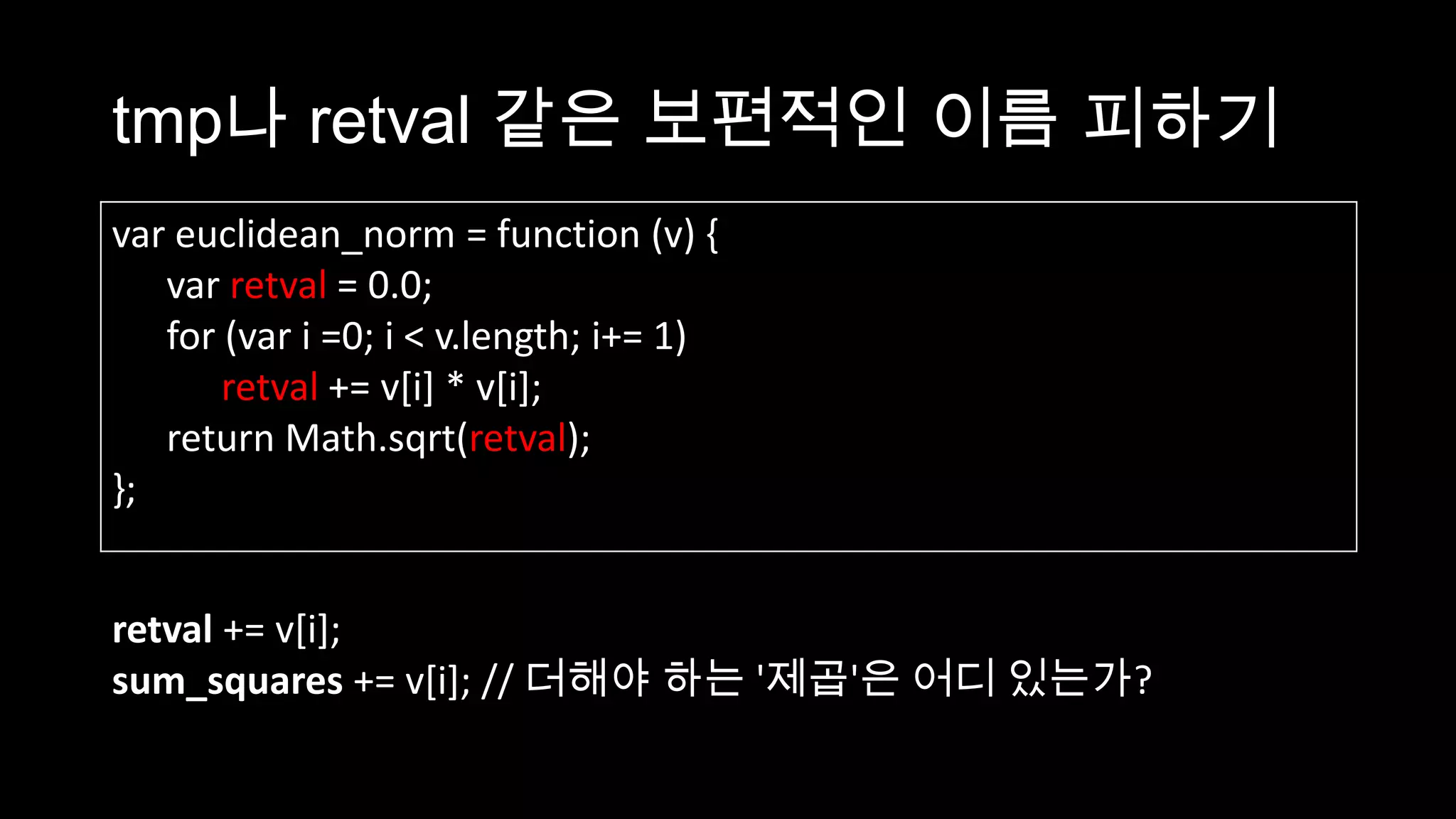 tmp나 retval 같은 보편적인 이름 피하기
var euclidean_norm = function (v) {
   var retval = 0.0;
   for (var i =0; i < v.length; i+= 1)
       retval += v[i] * v[i];
   return Math.sqrt(retval);
};


retval += v[i];
sum_squares += v[i]; // 더해야 하는 '제곱'은 어디 있는가?
 