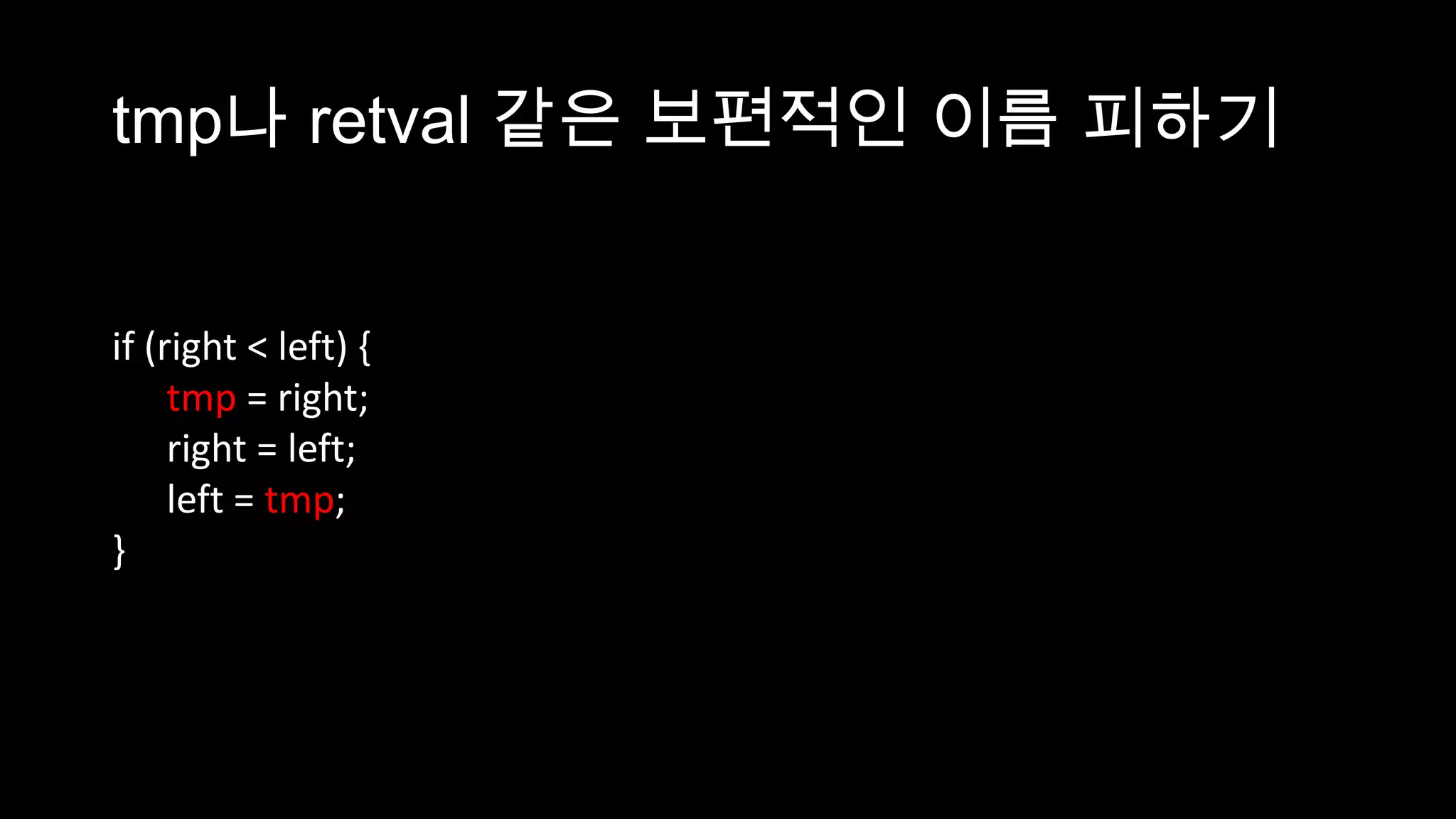 tmp나 retval 같은 보편적인 이름 피하기


if (right < left) {
     tmp = right;
     right = left;
     left = tmp;
}
 