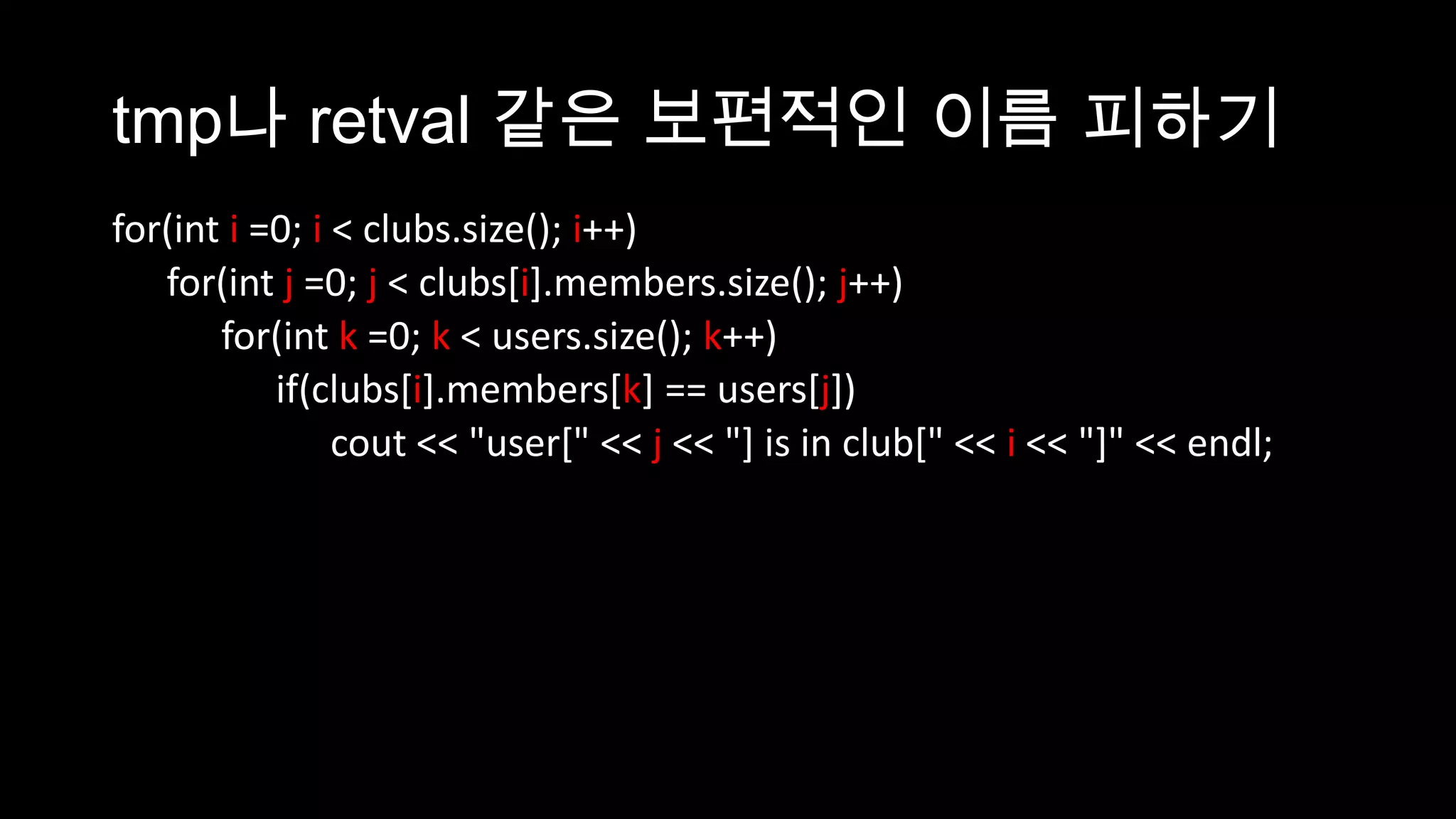 tmp나 retval 같은 보편적인 이름 피하기
for(int i =0; i < clubs.size(); i++)
   for(int j =0; j < clubs[i].members.size(); j++)
       for(int k =0; k < users.size(); k++)
           if(clubs[i].members[k] == users[j])
                cout << "user[" << j << "] is in club[" << i << "]" << endl;
 