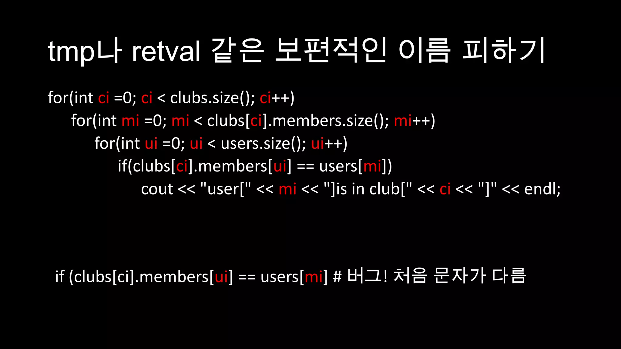tmp나 retval 같은 보편적인 이름 피하기
for(int ci =0; ci < clubs.size(); ci++)
   for(int mi =0; mi < clubs[ci].members.size(); mi++)
       for(int ui =0; ui < users.size(); ui++)
           if(clubs[ci].members[ui] == users[mi])
               cout << "user[" << mi << "]is in club[" << ci << "]" << endl;



 if (clubs[ci].members[ui] == users[mi] # 버그! 처음 문자가 다름
 