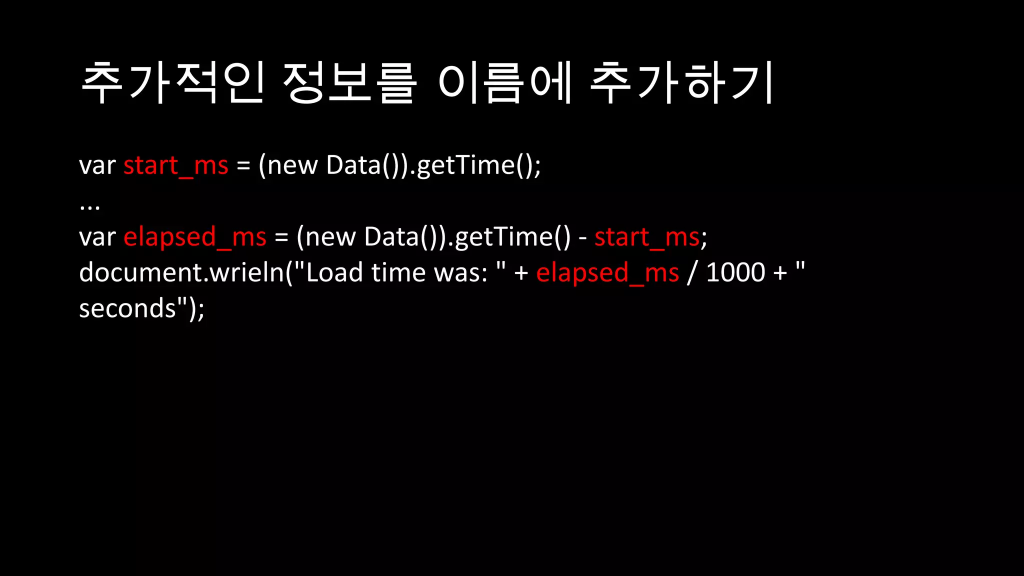 추가적인 정보를 이름에 추가하기
var start_ms = (new Data()).getTime();
...
var elapsed_ms = (new Data()).getTime() - start_ms;
document.wrieln("Load time was: " + elapsed_ms / 1000 + "
seconds");
 
