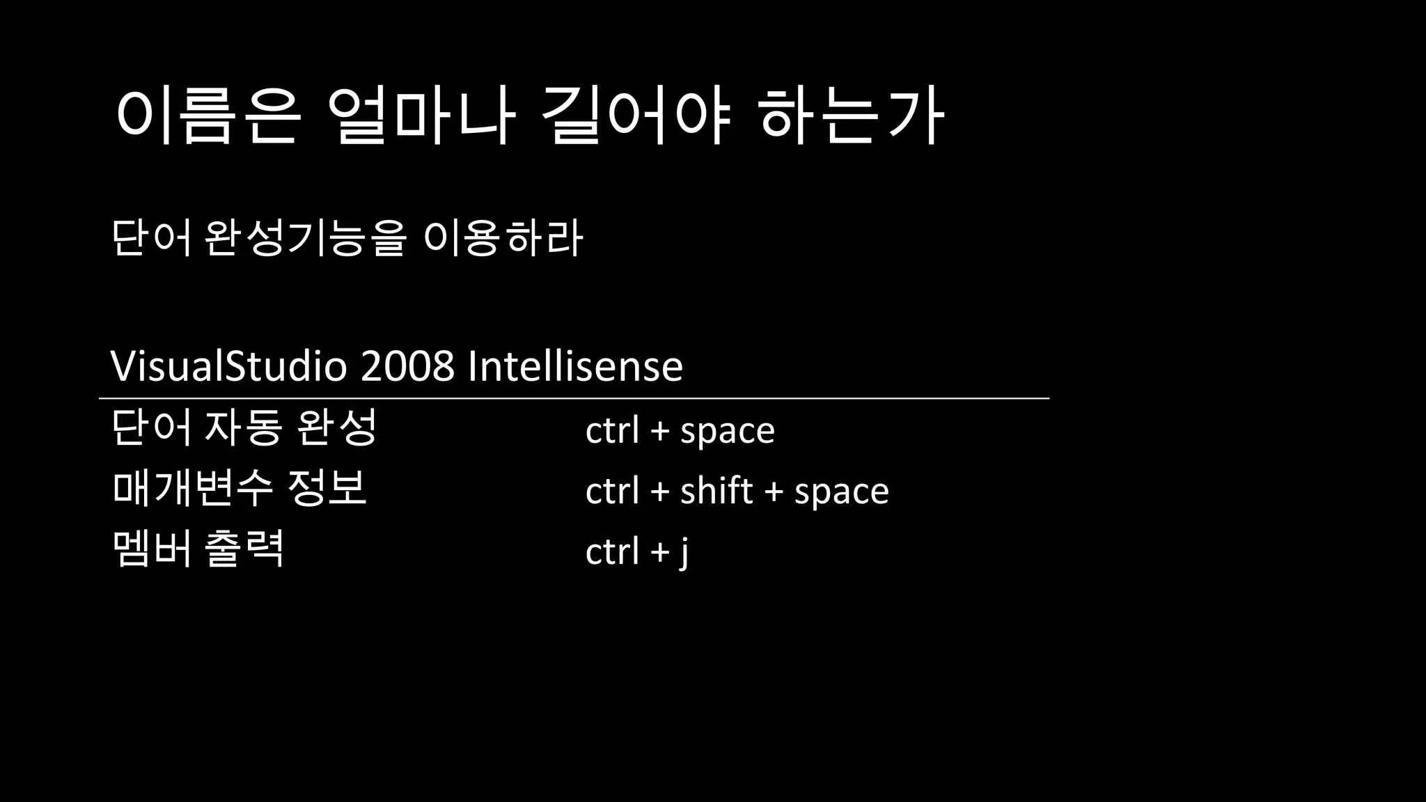 이름은 얼마나 길어야 하는가
단어 완성기능을 이용하라


VisualStudio 2008 Intellisense
단어 자동 완성                ctrl + space
매개변수 정보                 ctrl + shift + space
멤버 출력                   ctrl + j
 