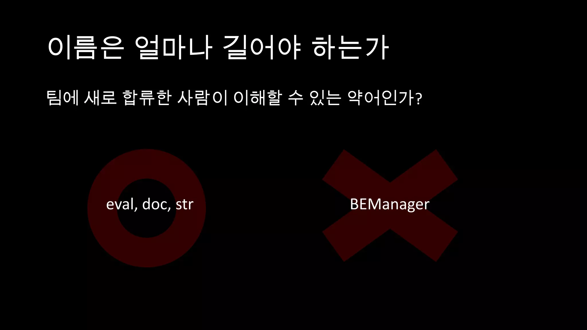 이름은 얼마나 길어야 하는가
팀에 새로 합류한 사람이 이해할 수 있는 약어인가?




    eval, doc, str    BEManager
 