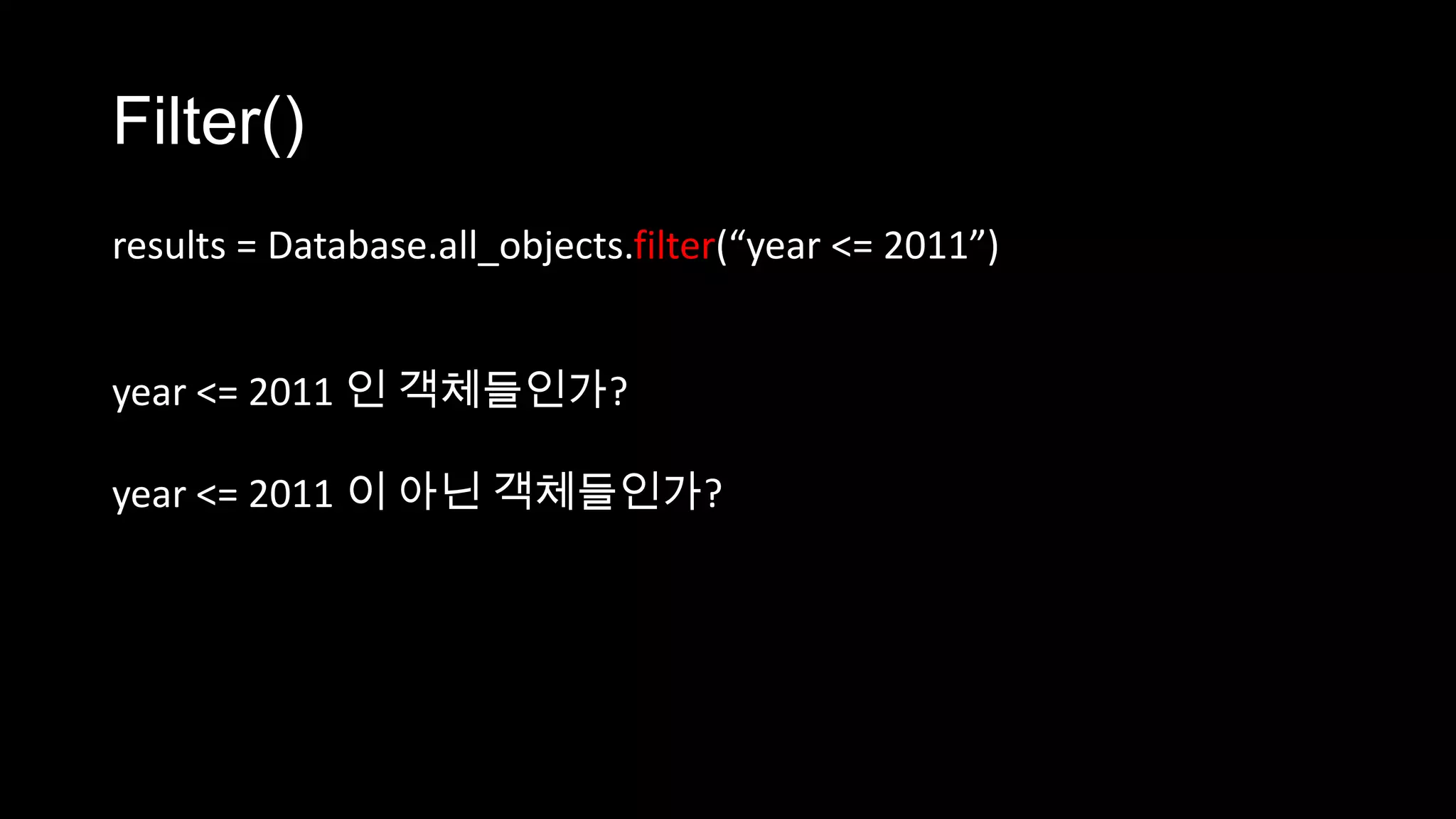 Filter()
results = Database.all_objects.filter(“year <= 2011”)


year <= 2011 인 객체들인가?

year <= 2011 이 아닌 객체들인가?
 