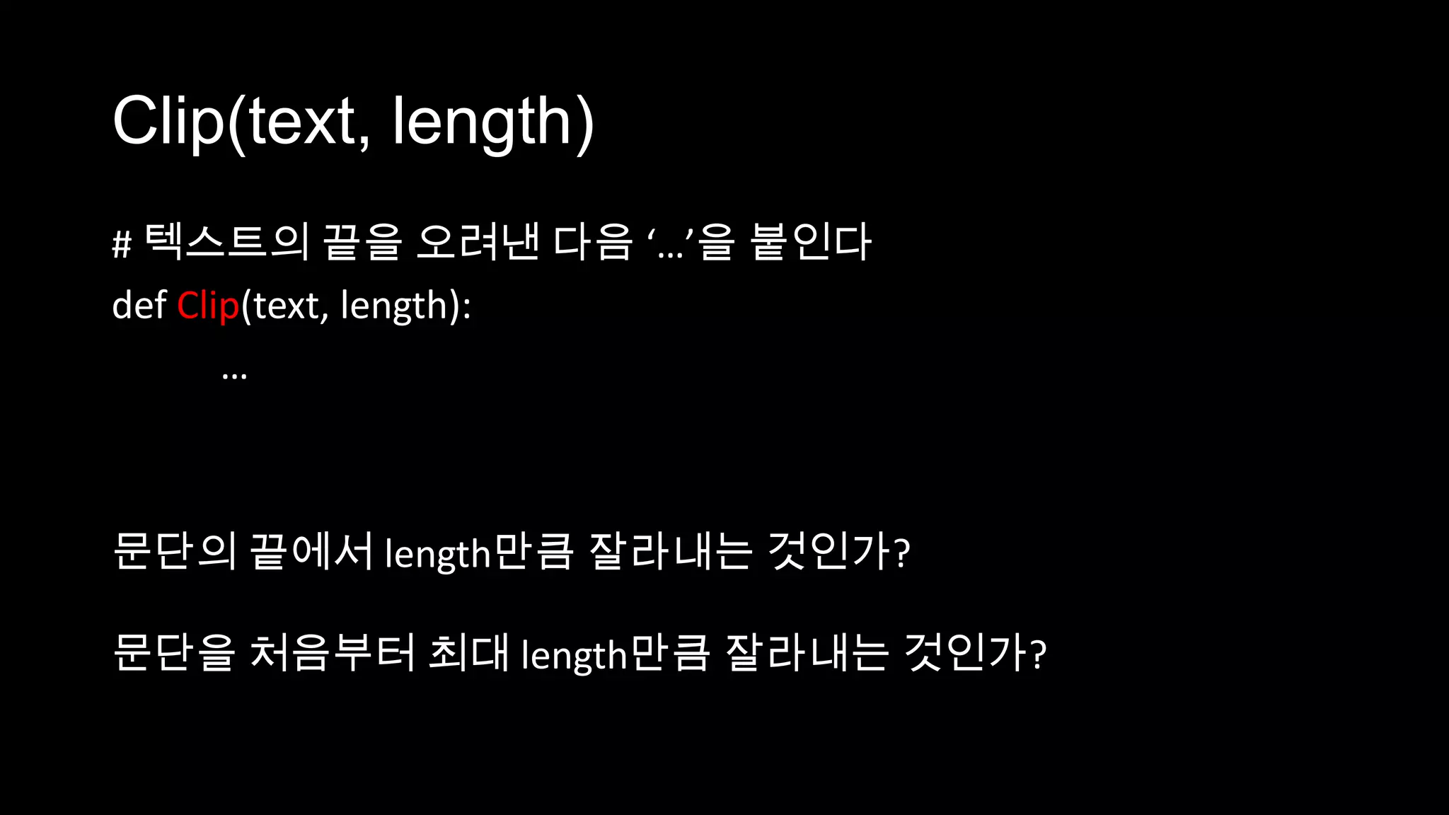 Clip(text, length)
# 텍스트의 끝을 오려낸 다음 ‘…’을 붙인다
def Clip(text, length):
       …



문단의 끝에서 length만큼 잘라내는 것인가?

문단을 처음부터 최대 length만큼 잘라내는 것인가?
 