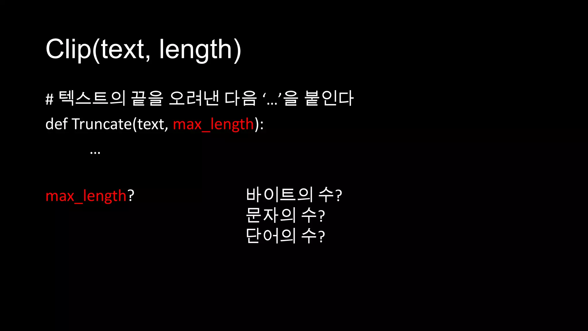 Clip(text, length)
# 텍스트의 끝을 오려낸 다음 ‘…’을 붙인다
def Truncate(text, max_length):
      …

max_length?          바이트의 수?
                     문자의 수?
                     단어의 수?
 