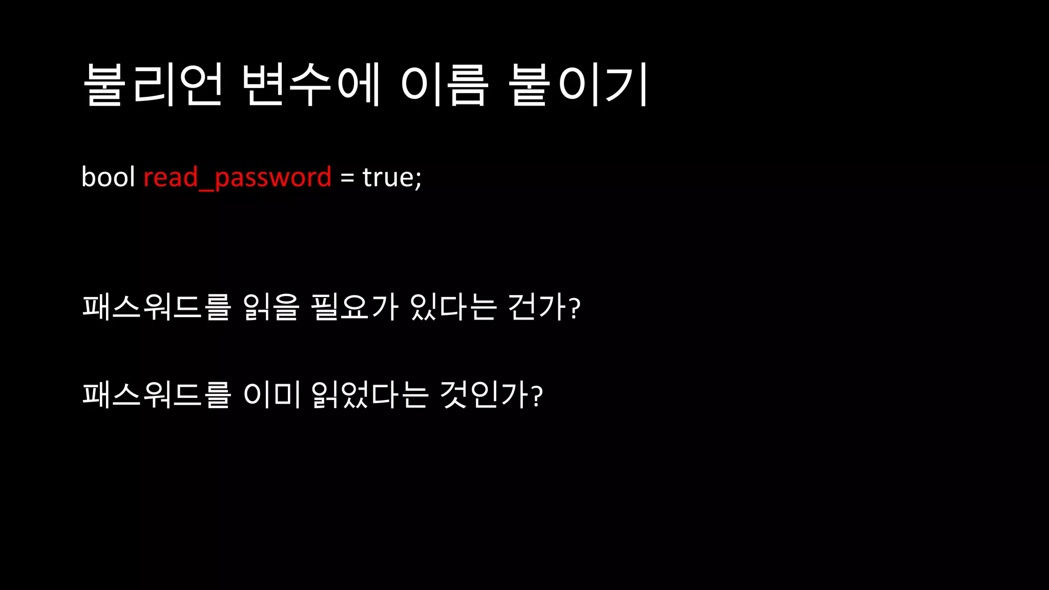 불리언 변수에 이름 붙이기
bool read_password = true;



패스워드를 읽을 필요가 있다는 건가?

패스워드를 이미 읽었다는 것인가?
 