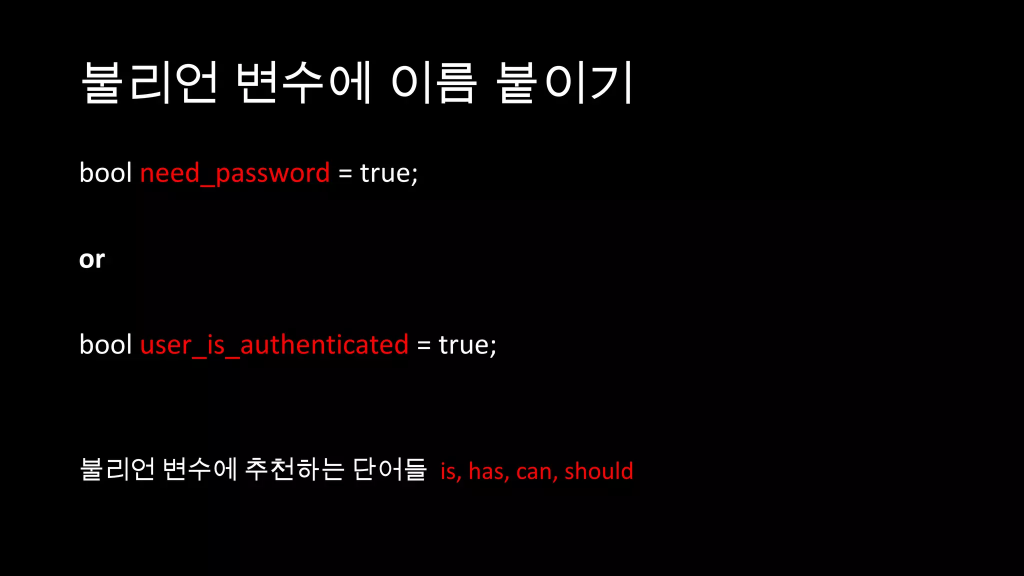 불리언 변수에 이름 붙이기
bool need_password = true;

or

bool user_is_authenticated = true;



불리언 변수에 추천하는 단어들 is, has, can, should
 