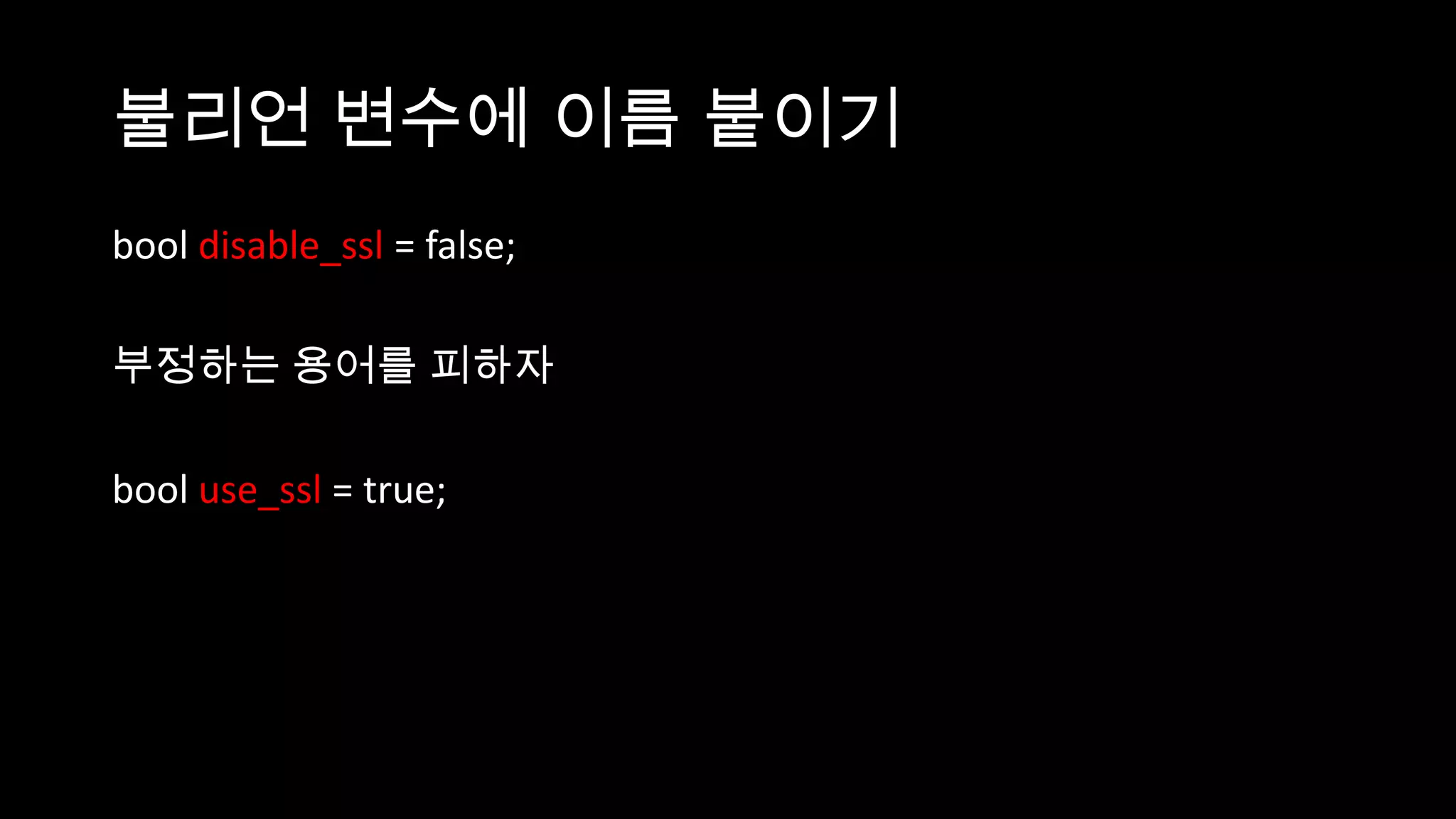 불리언 변수에 이름 붙이기
bool disable_ssl = false;

부정하는 용어를 피하자

bool use_ssl = true;
 