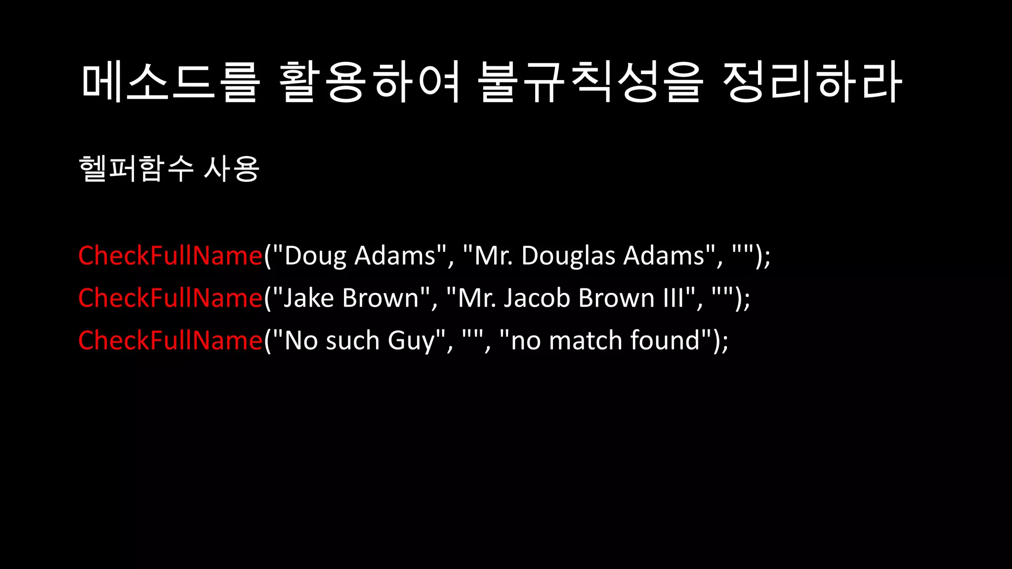 메소드를 활용하여 불규칙성을 정리하라
헬퍼함수 사용

CheckFullName("Doug Adams", "Mr. Douglas Adams", "");
CheckFullName("Jake Brown", "Mr. Jacob Brown III", "");
CheckFullName("No such Guy", "", "no match found");
 