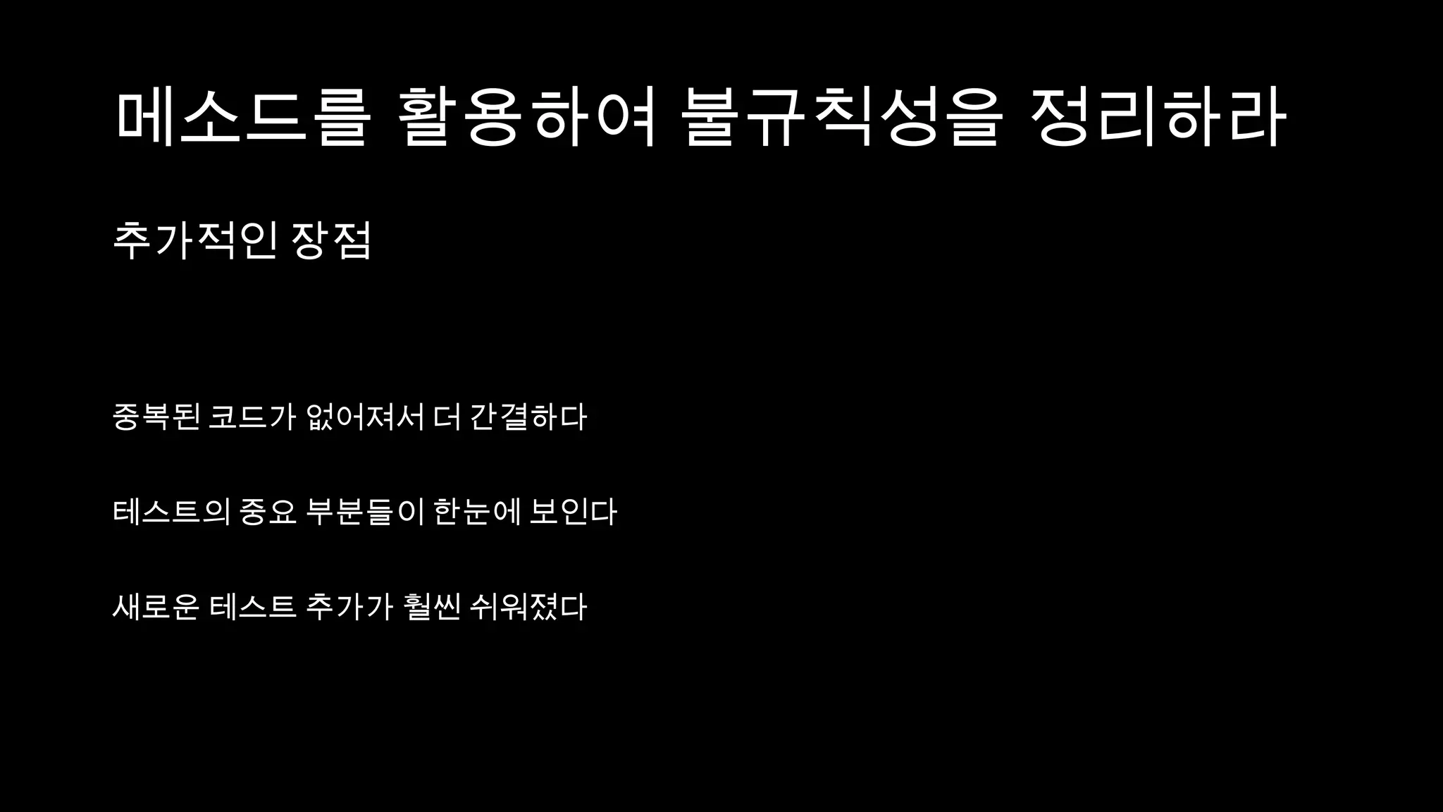 메소드를 활용하여 불규칙성을 정리하라
추가적인 장점



중복된 코드가 없어져서 더 간결하다


테스트의 중요 부분들이 한눈에 보인다


새로운 테스트 추가가 훨씬 쉬워졌다
 